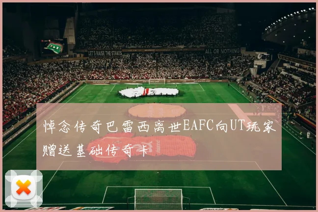 悼念传奇巴雷西离世EAFC向UT玩家赠送基础传奇卡