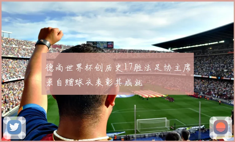 德尚世界杯创历史17胜法足协主席亲自赠球衣表彰其成就